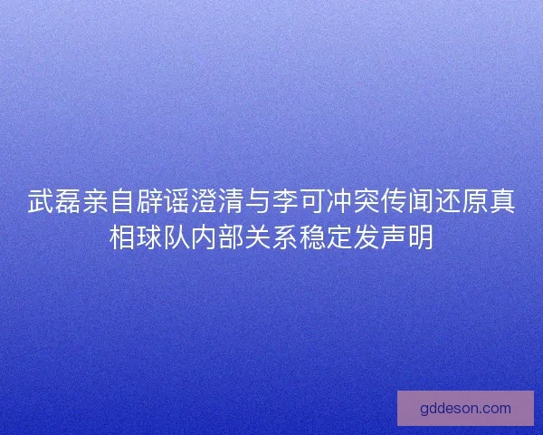 武磊亲自辟谣澄清与李可冲突传闻还原真相球队内部关系稳定发声明