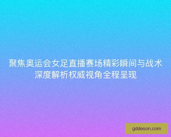 聚焦奥运会女足直播赛场精彩瞬间与战术深度解析权威视角全程呈现