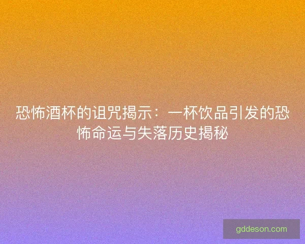 恐怖酒杯的诅咒揭示：一杯饮品引发的恐怖命运与失落历史揭秘