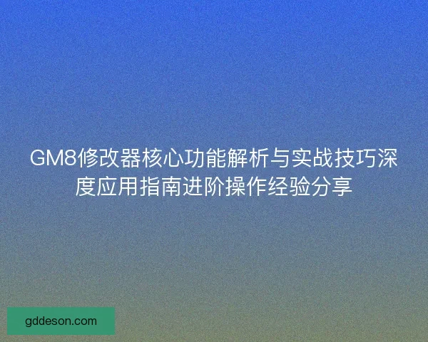 GM8修改器核心功能解析与实战技巧深度应用指南进阶操作经验分享