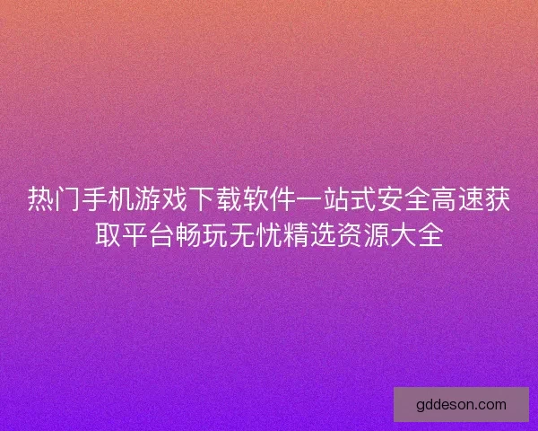 热门手机游戏下载软件一站式安全高速获取平台畅玩无忧精选资源大全