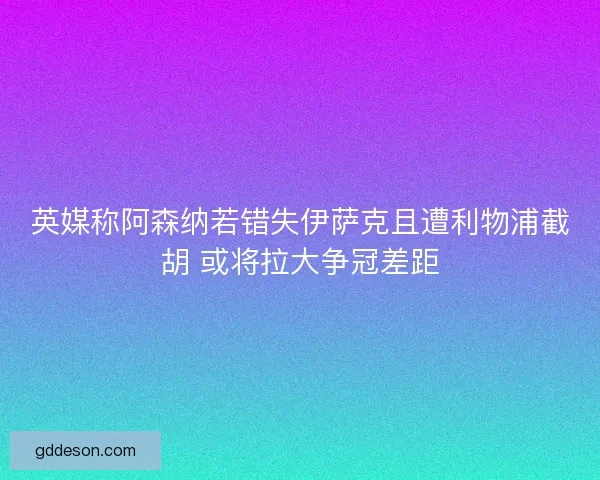 英媒称阿森纳若错失伊萨克且遭利物浦截胡 或将拉大争冠差距