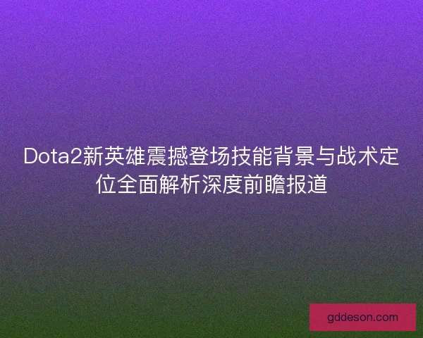 Dota2新英雄震撼登场技能背景与战术定位全面解析深度前瞻报道