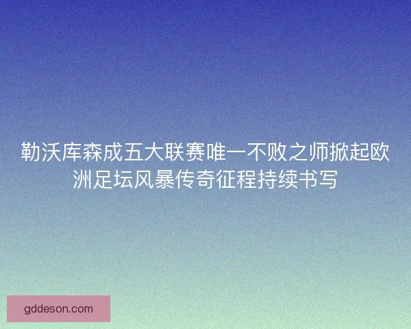 勒沃库森成五大联赛唯一不败之师掀起欧洲足坛风暴传奇征程持续书写