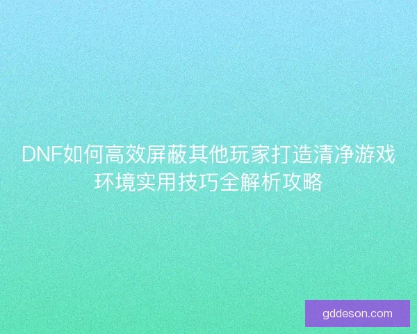 DNF如何高效屏蔽其他玩家打造清净游戏环境实用技巧全解析攻略