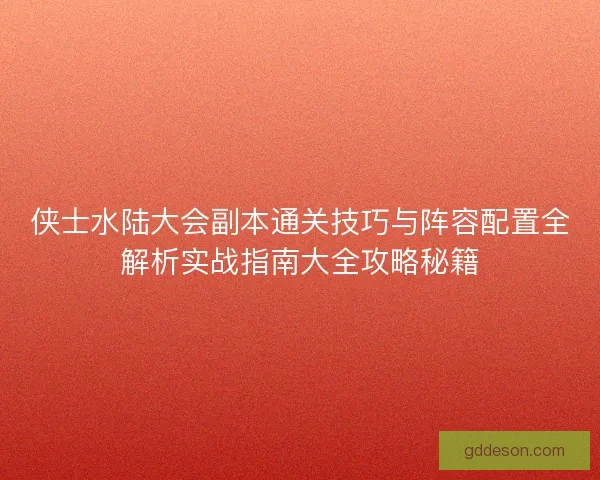 侠士水陆大会副本通关技巧与阵容配置全解析实战指南大全攻略秘籍