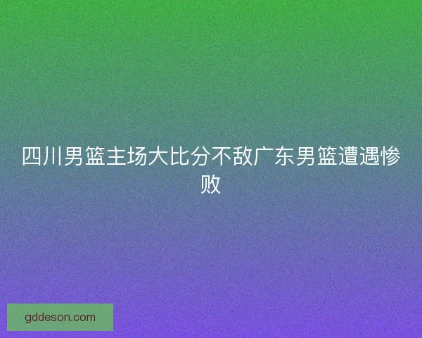 四川男篮主场大比分不敌广东男篮遭遇惨败
