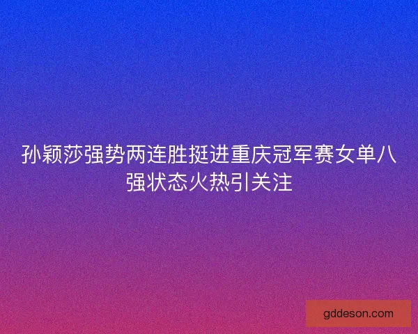 孙颖莎强势两连胜挺进重庆冠军赛女单八强状态火热引关注