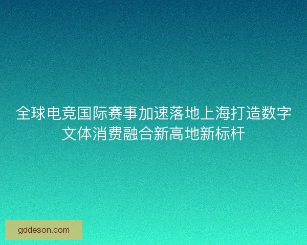 全球电竞国际赛事加速落地上海打造数字文体消费融合新高地新标杆
