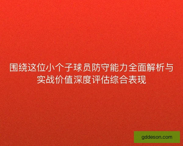 围绕这位小个子球员防守能力全面解析与实战价值深度评估综合表现