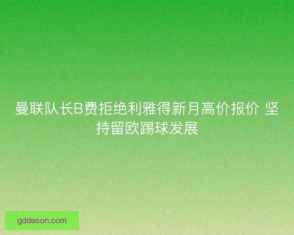 曼联队长B费拒绝利雅得新月高价报价 坚持留欧踢球发展
